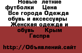 Новые, летние футболки  › Цена ­ 500 - Все города Одежда, обувь и аксессуары » Женская одежда и обувь   . Крым,Гаспра